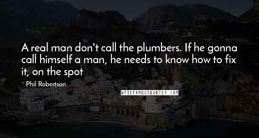 Phil Robertson Quotes: A real man don't call the plumbers. If he gonna call himself a man, he needs to know how to fix it, on the spot