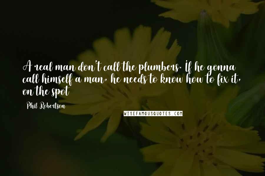 Phil Robertson Quotes: A real man don't call the plumbers. If he gonna call himself a man, he needs to know how to fix it, on the spot