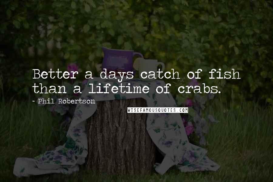 Phil Robertson Quotes: Better a days catch of fish than a lifetime of crabs.