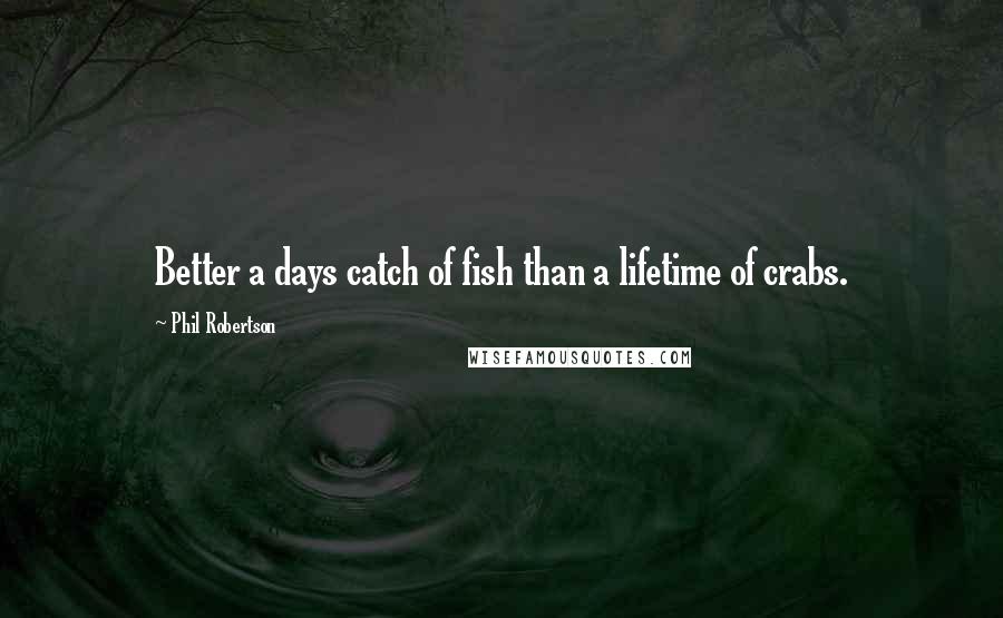 Phil Robertson Quotes: Better a days catch of fish than a lifetime of crabs.