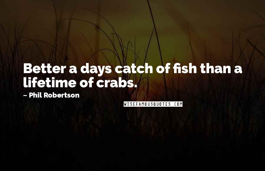 Phil Robertson Quotes: Better a days catch of fish than a lifetime of crabs.