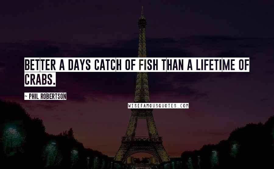 Phil Robertson Quotes: Better a days catch of fish than a lifetime of crabs.