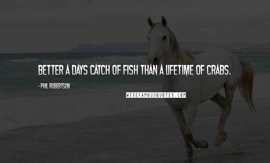 Phil Robertson Quotes: Better a days catch of fish than a lifetime of crabs.