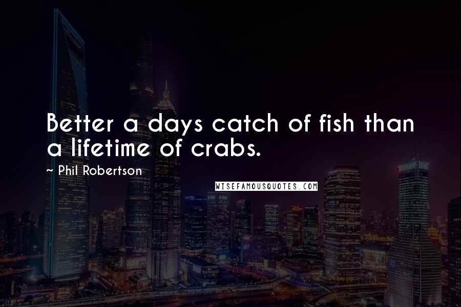 Phil Robertson Quotes: Better a days catch of fish than a lifetime of crabs.