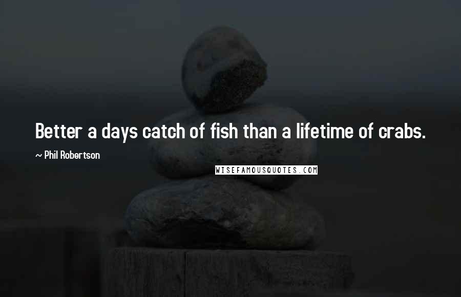 Phil Robertson Quotes: Better a days catch of fish than a lifetime of crabs.