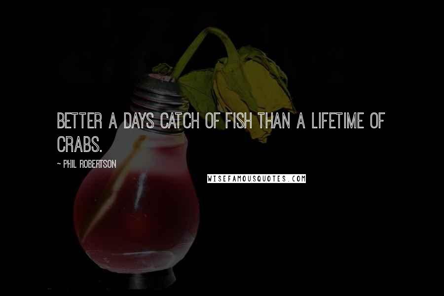 Phil Robertson Quotes: Better a days catch of fish than a lifetime of crabs.