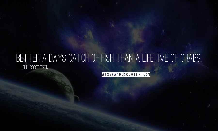 Phil Robertson Quotes: Better a days catch of fish than a lifetime of crabs.