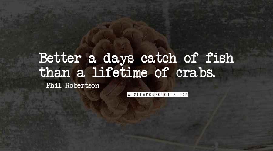 Phil Robertson Quotes: Better a days catch of fish than a lifetime of crabs.