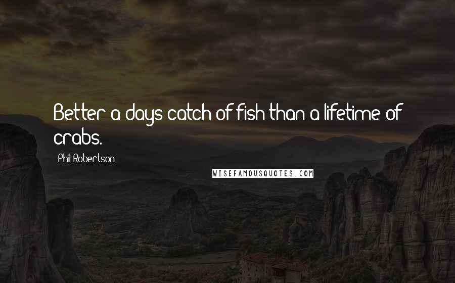 Phil Robertson Quotes: Better a days catch of fish than a lifetime of crabs.