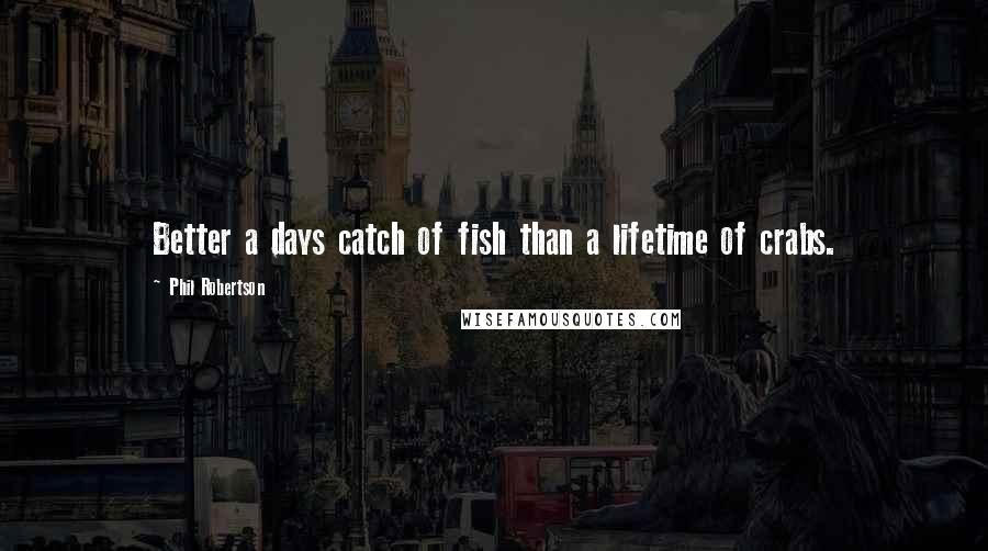 Phil Robertson Quotes: Better a days catch of fish than a lifetime of crabs.