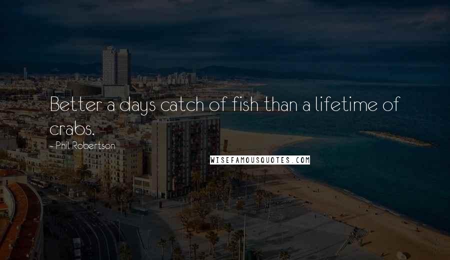 Phil Robertson Quotes: Better a days catch of fish than a lifetime of crabs.