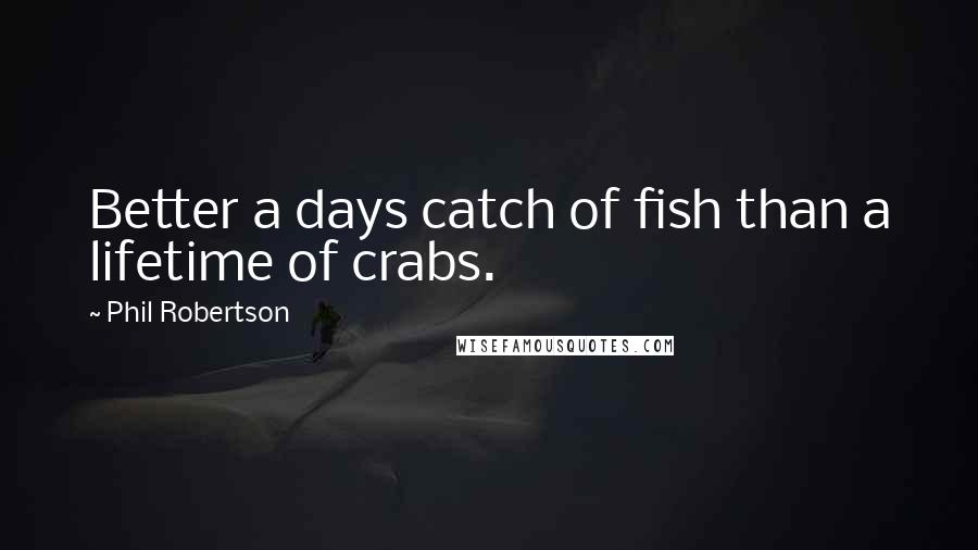 Phil Robertson Quotes: Better a days catch of fish than a lifetime of crabs.