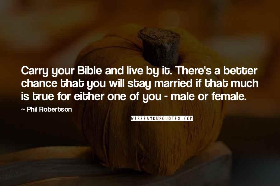 Phil Robertson Quotes: Carry your Bible and live by it. There's a better chance that you will stay married if that much is true for either one of you - male or female.