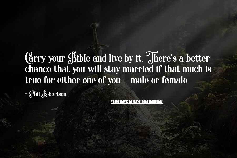 Phil Robertson Quotes: Carry your Bible and live by it. There's a better chance that you will stay married if that much is true for either one of you - male or female.