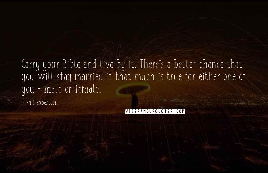Phil Robertson Quotes: Carry your Bible and live by it. There's a better chance that you will stay married if that much is true for either one of you - male or female.