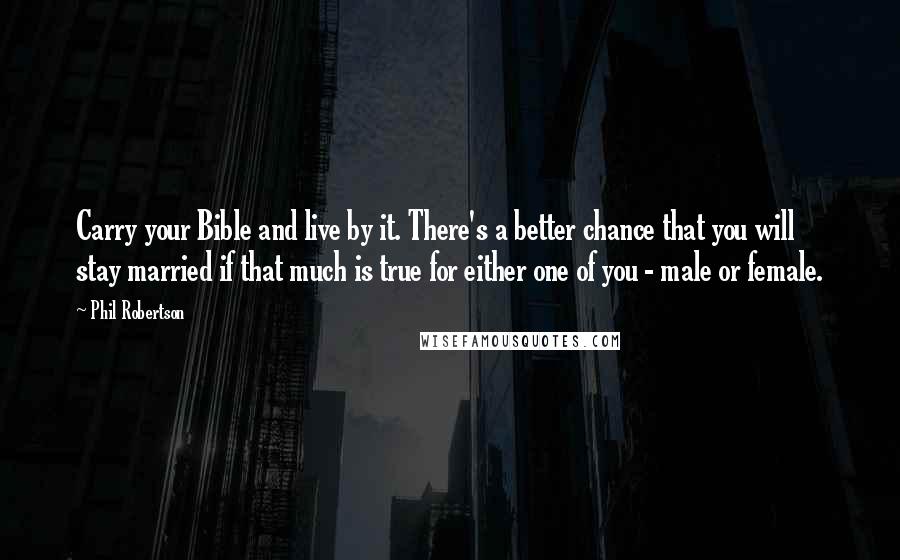 Phil Robertson Quotes: Carry your Bible and live by it. There's a better chance that you will stay married if that much is true for either one of you - male or female.