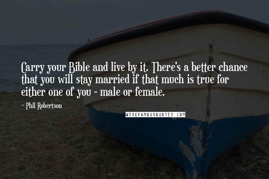Phil Robertson Quotes: Carry your Bible and live by it. There's a better chance that you will stay married if that much is true for either one of you - male or female.
