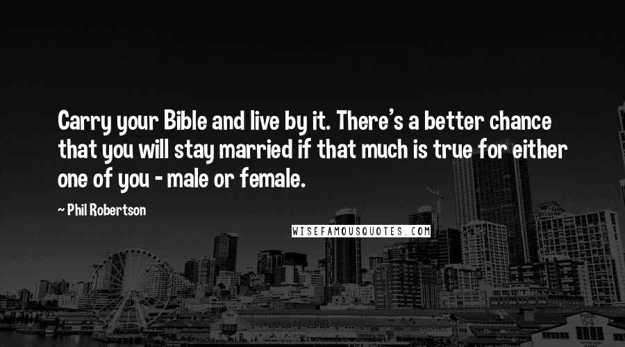 Phil Robertson Quotes: Carry your Bible and live by it. There's a better chance that you will stay married if that much is true for either one of you - male or female.