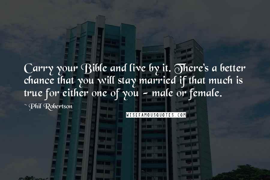 Phil Robertson Quotes: Carry your Bible and live by it. There's a better chance that you will stay married if that much is true for either one of you - male or female.