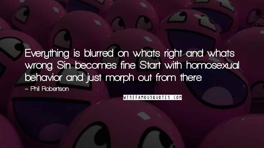 Phil Robertson Quotes: Everything is blurred on what's right and what's wrong. Sin becomes fine. Start with homosexual behavior and just morph out from there.