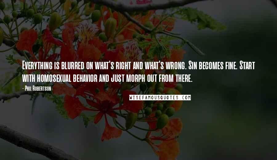 Phil Robertson Quotes: Everything is blurred on what's right and what's wrong. Sin becomes fine. Start with homosexual behavior and just morph out from there.