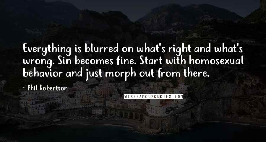 Phil Robertson Quotes: Everything is blurred on what's right and what's wrong. Sin becomes fine. Start with homosexual behavior and just morph out from there.