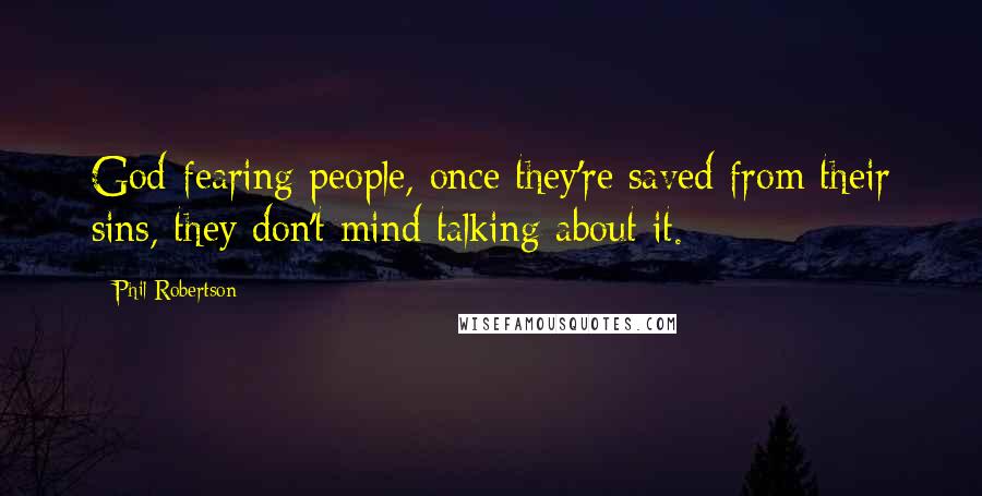 Phil Robertson Quotes: God-fearing people, once they're saved from their sins, they don't mind talking about it.