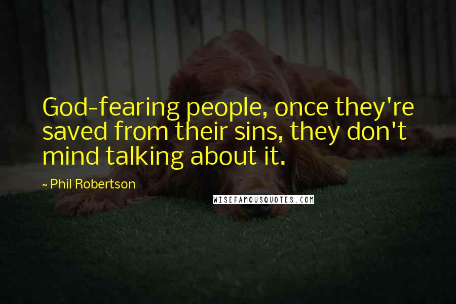 Phil Robertson Quotes: God-fearing people, once they're saved from their sins, they don't mind talking about it.