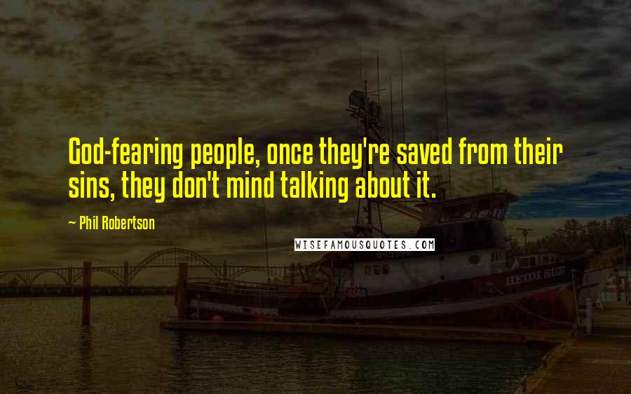 Phil Robertson Quotes: God-fearing people, once they're saved from their sins, they don't mind talking about it.