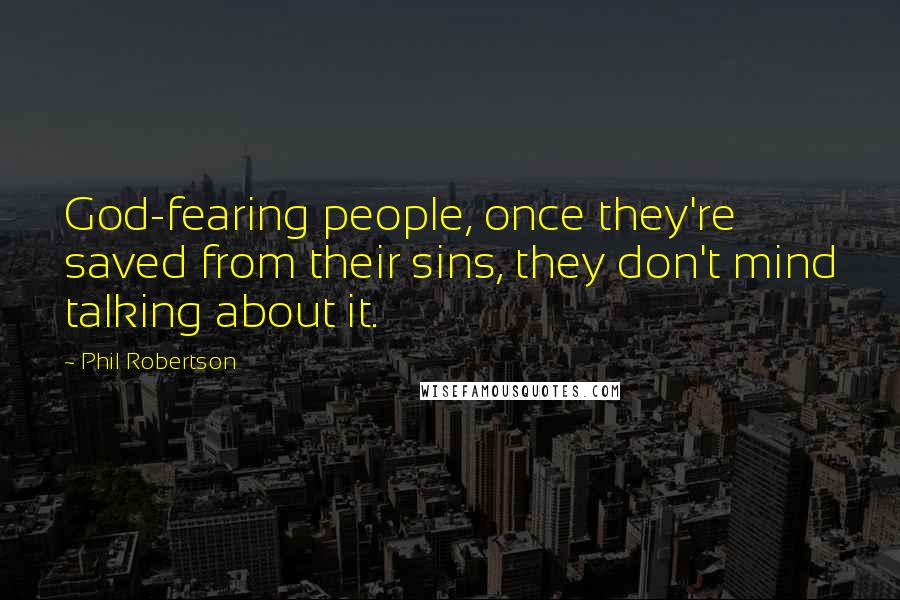 Phil Robertson Quotes: God-fearing people, once they're saved from their sins, they don't mind talking about it.