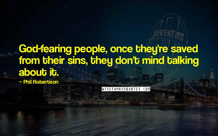 Phil Robertson Quotes: God-fearing people, once they're saved from their sins, they don't mind talking about it.