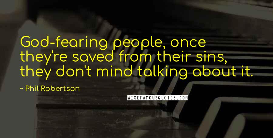 Phil Robertson Quotes: God-fearing people, once they're saved from their sins, they don't mind talking about it.