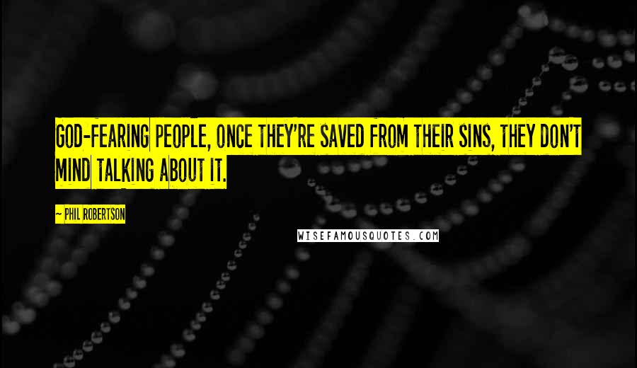 Phil Robertson Quotes: God-fearing people, once they're saved from their sins, they don't mind talking about it.