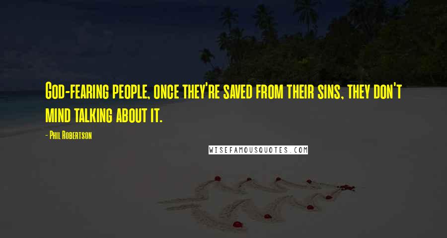 Phil Robertson Quotes: God-fearing people, once they're saved from their sins, they don't mind talking about it.