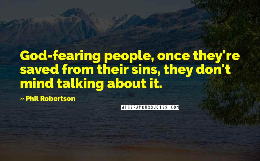 Phil Robertson Quotes: God-fearing people, once they're saved from their sins, they don't mind talking about it.