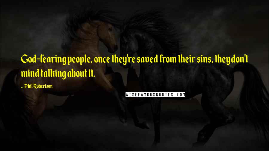 Phil Robertson Quotes: God-fearing people, once they're saved from their sins, they don't mind talking about it.