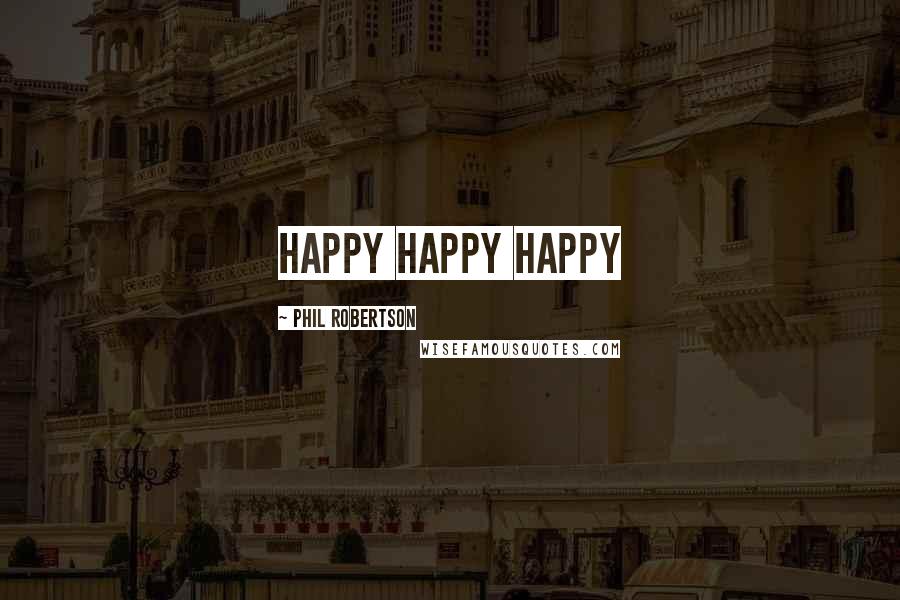 Phil Robertson Quotes: Happy happy happy