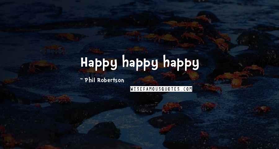 Phil Robertson Quotes: Happy happy happy