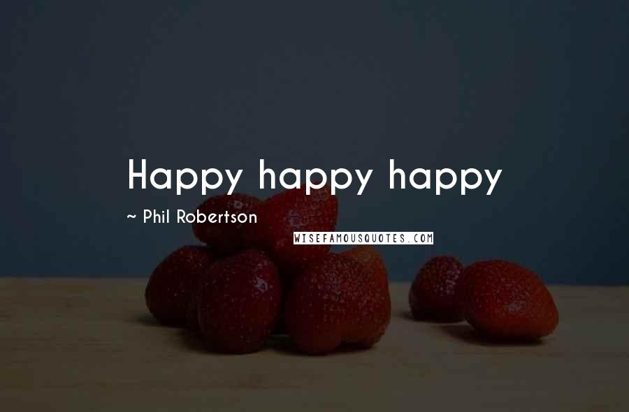 Phil Robertson Quotes: Happy happy happy