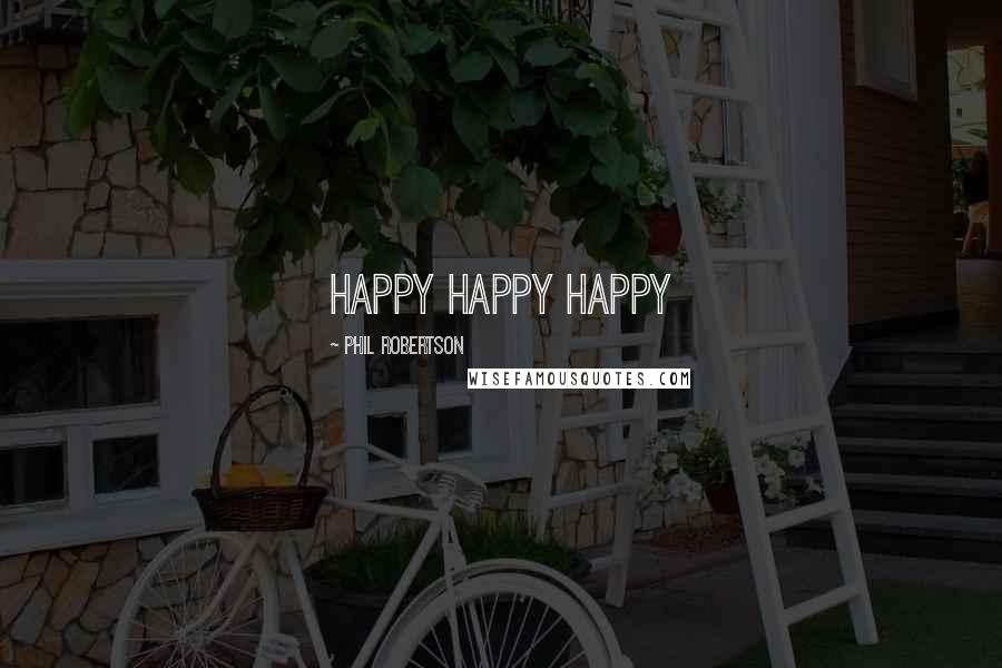 Phil Robertson Quotes: Happy happy happy