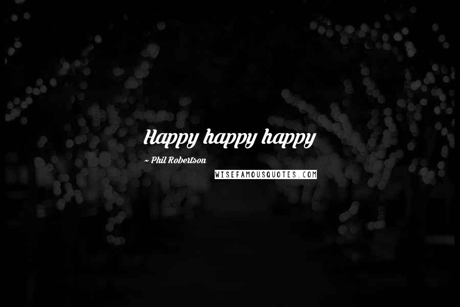 Phil Robertson Quotes: Happy happy happy