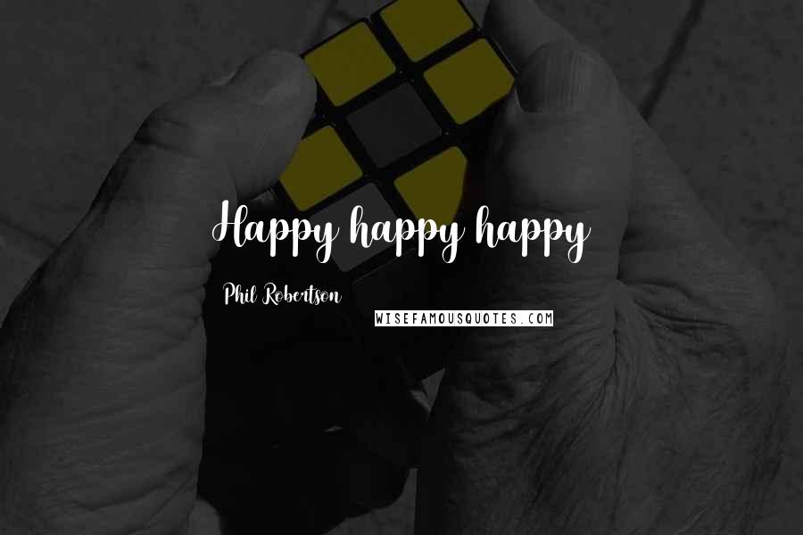 Phil Robertson Quotes: Happy happy happy