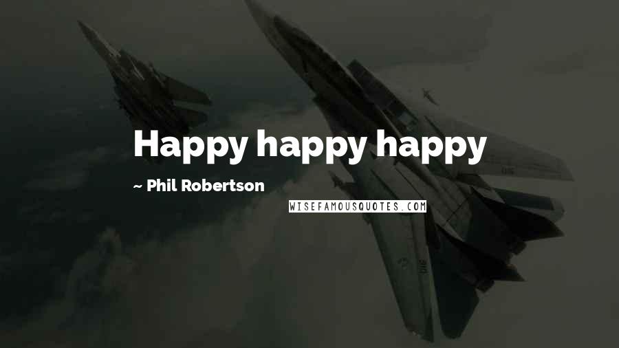 Phil Robertson Quotes: Happy happy happy