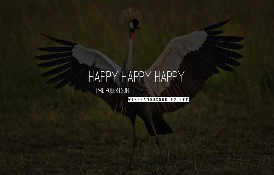 Phil Robertson Quotes: Happy happy happy