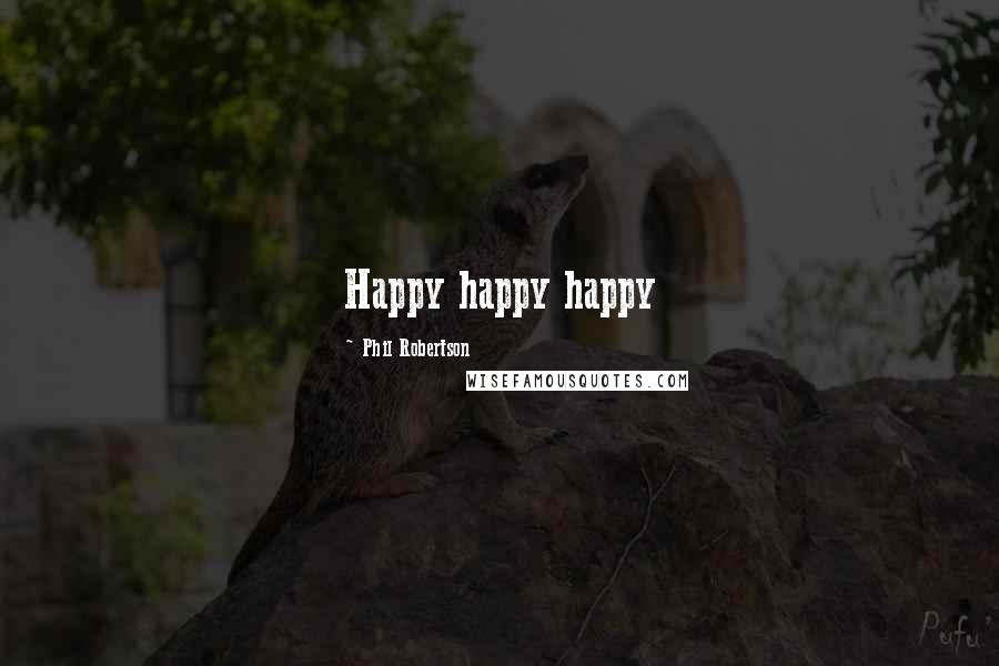 Phil Robertson Quotes: Happy happy happy