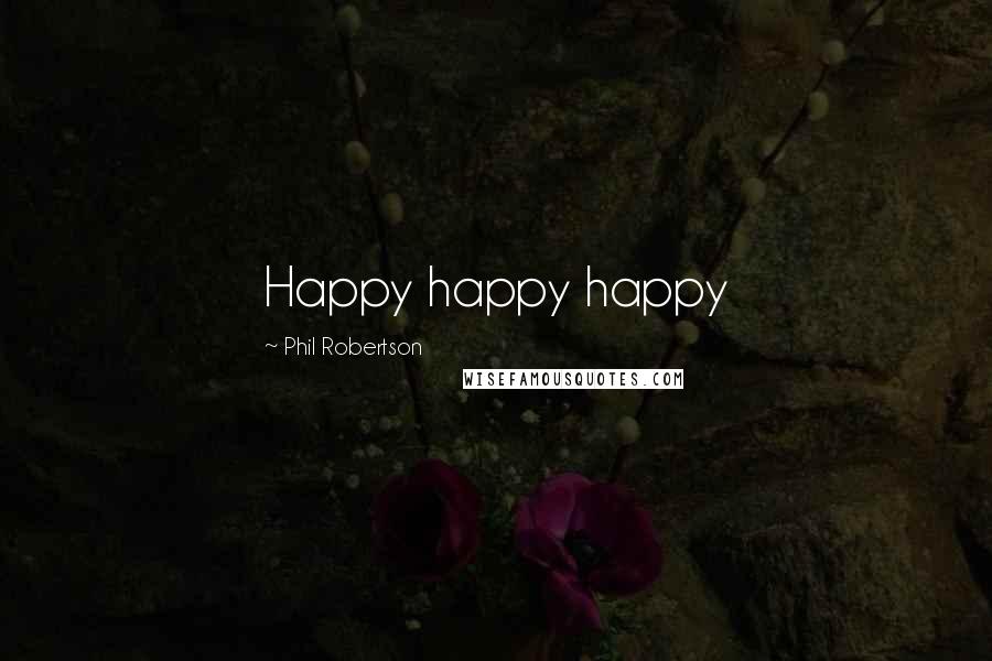 Phil Robertson Quotes: Happy happy happy