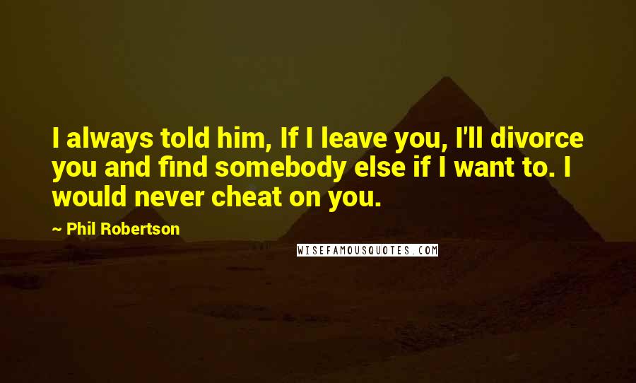 Phil Robertson Quotes: I always told him, If I leave you, I'll divorce you and find somebody else if I want to. I would never cheat on you.