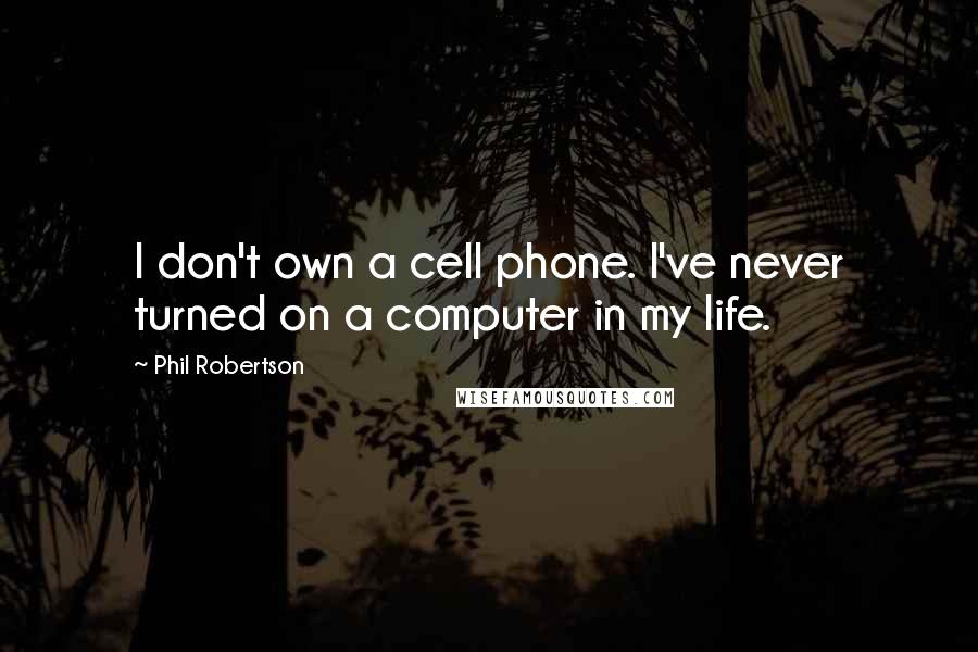 Phil Robertson Quotes: I don't own a cell phone. I've never turned on a computer in my life.