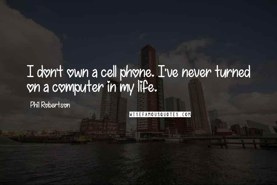 Phil Robertson Quotes: I don't own a cell phone. I've never turned on a computer in my life.
