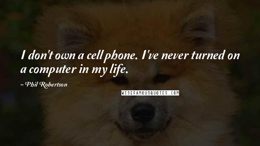 Phil Robertson Quotes: I don't own a cell phone. I've never turned on a computer in my life.